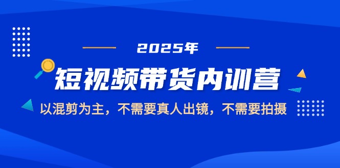 （14692期）2025短视频带货内训营，以混剪为主，不需要真人出镜，不需要拍摄-辰风资源站