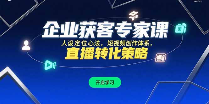 （15397期）企业获客专家课，人设定位心法，短视频创作体系，直播转化策略-辰风资源站